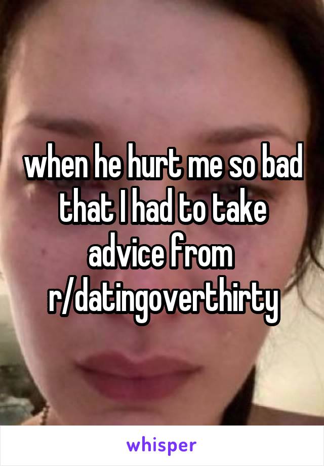 when he hurt me so bad that I had to take advice from 
r/datingoverthirty