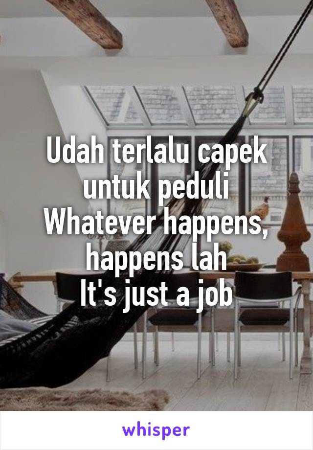 Udah terlalu capek untuk peduli
Whatever happens, happens lah
It's just a job