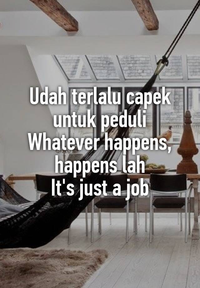 Udah terlalu capek untuk peduli
Whatever happens, happens lah
It's just a job