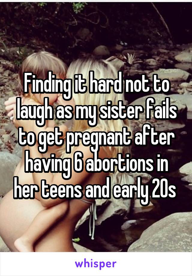 Finding it hard not to laugh as my sister fails to get pregnant after having 6 abortions in her teens and early 20s 