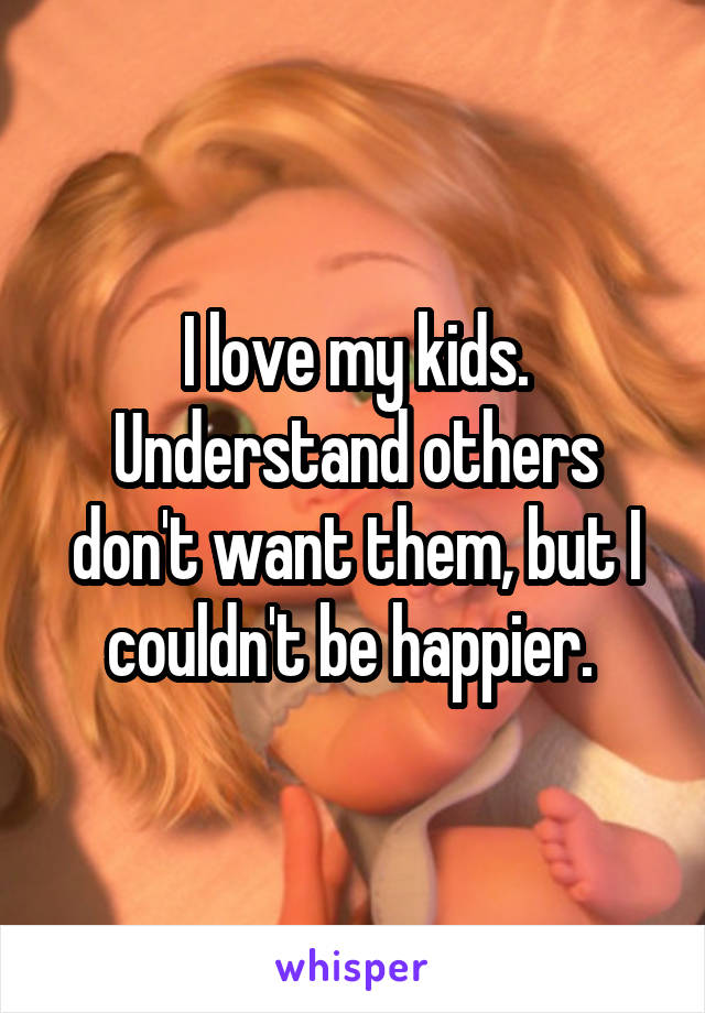 I love my kids. Understand others don't want them, but I couldn't be happier. 