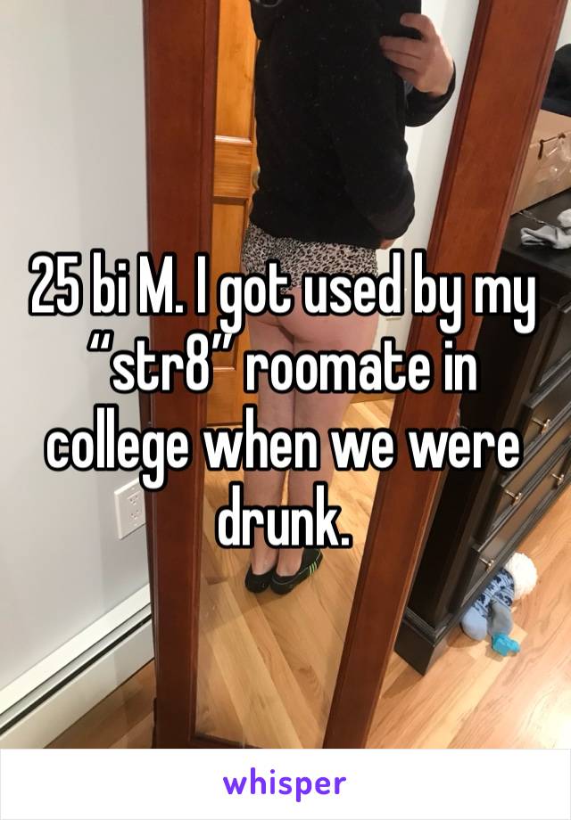 25 bi M. I got used by my “str8” roomate in college when we were drunk. 