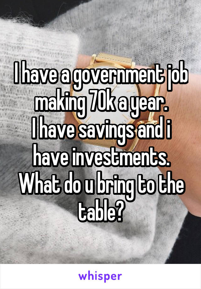 I have a government job making 70k a year.
I have savings and i have investments.
What do u bring to the table?