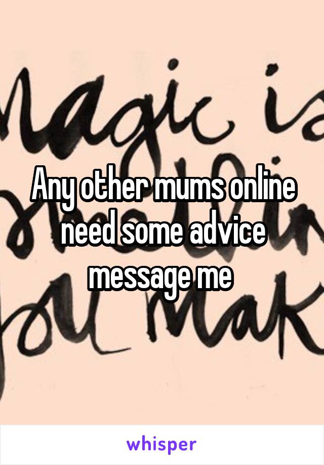 Any other mums online need some advice message me 