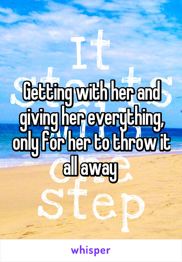 Getting with her and giving her everything, only for her to throw it all away 