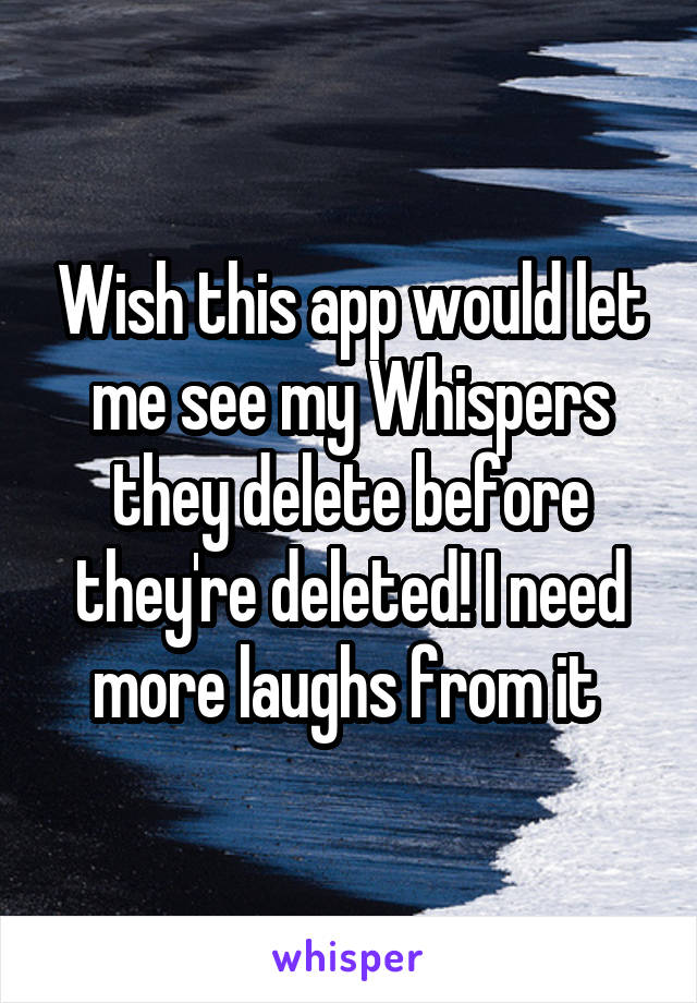 Wish this app would let me see my Whispers they delete before they're deleted! I need more laughs from it 