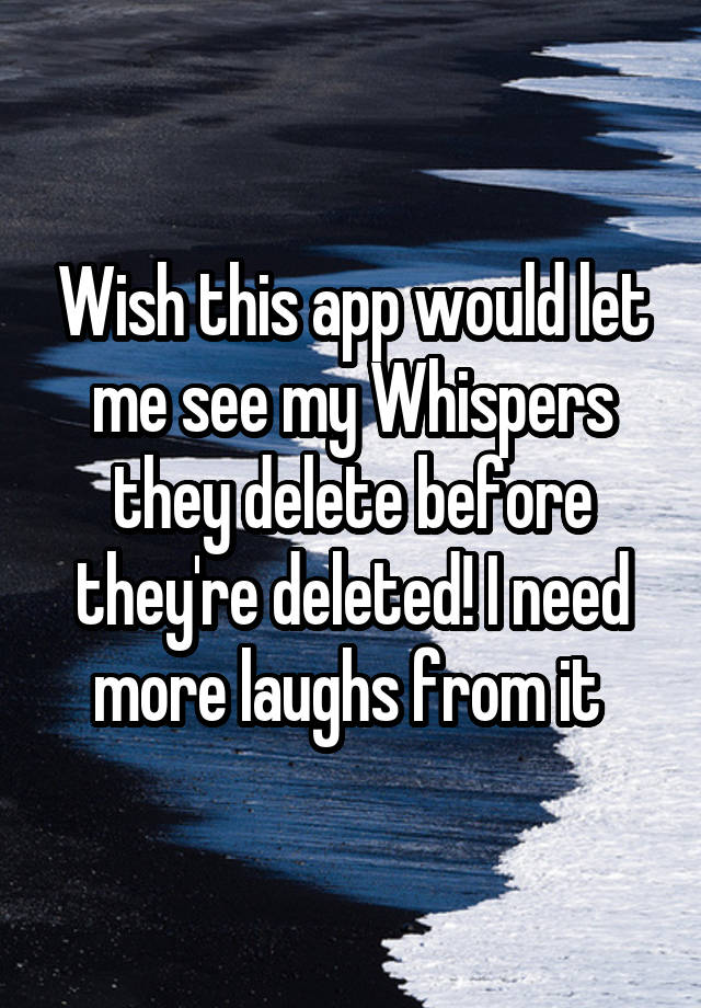 Wish this app would let me see my Whispers they delete before they're deleted! I need more laughs from it 