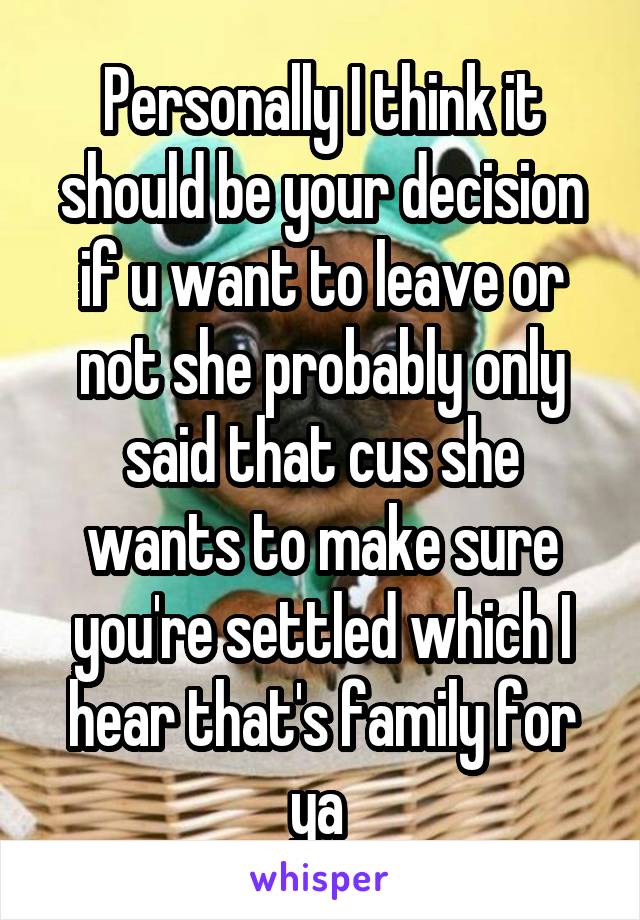 Personally I think it should be your decision if u want to leave or not she probably only said that cus she wants to make sure you're settled which I hear that's family for ya 