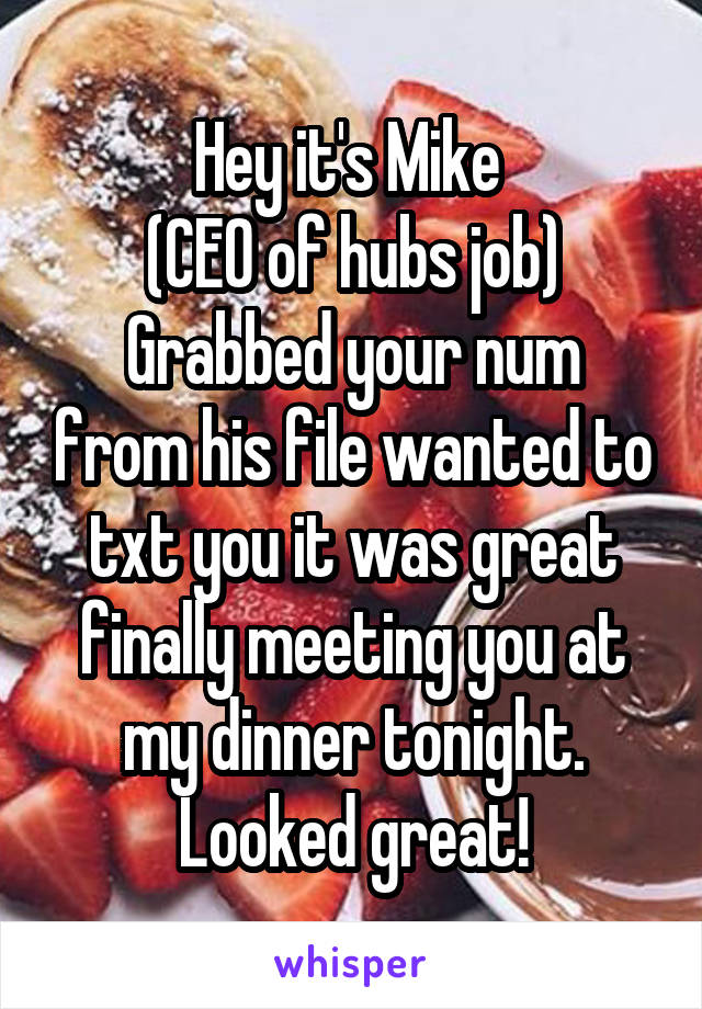 Hey it's Mike 
(CEO of hubs job)
Grabbed your num from his file wanted to txt you it was great finally meeting you at my dinner tonight. Looked great!