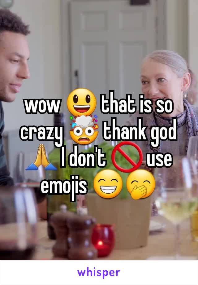 wow 😃 that is so crazy 🤯 thank god 🙏 I don't 🚫 use emojis 😁🤭