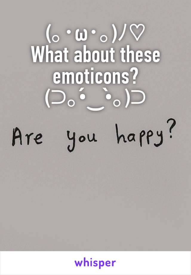 (｡･ω･｡)ﾉ♡
What about these emoticons?
(⊃｡•́‿•̀｡)⊃