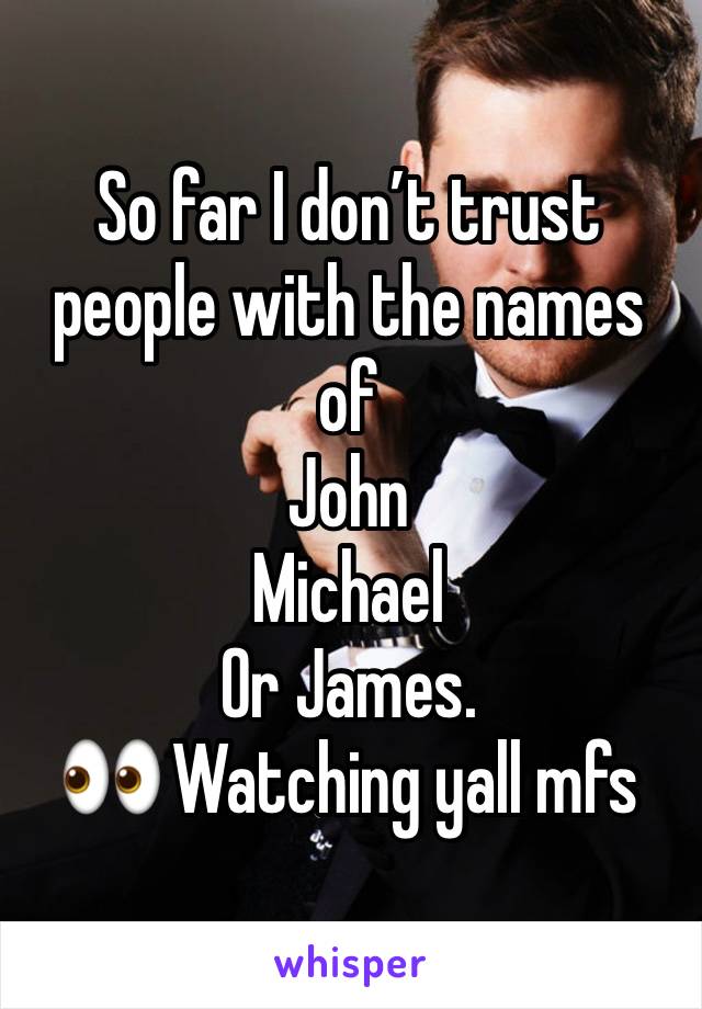 So far I don’t trust people with the names of 
John
Michael 
Or James. 
👀 Watching yall mfs 