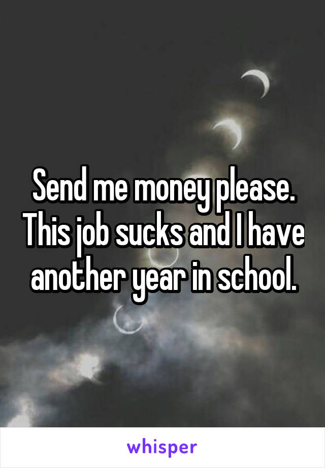 Send me money please. This job sucks and I have another year in school.