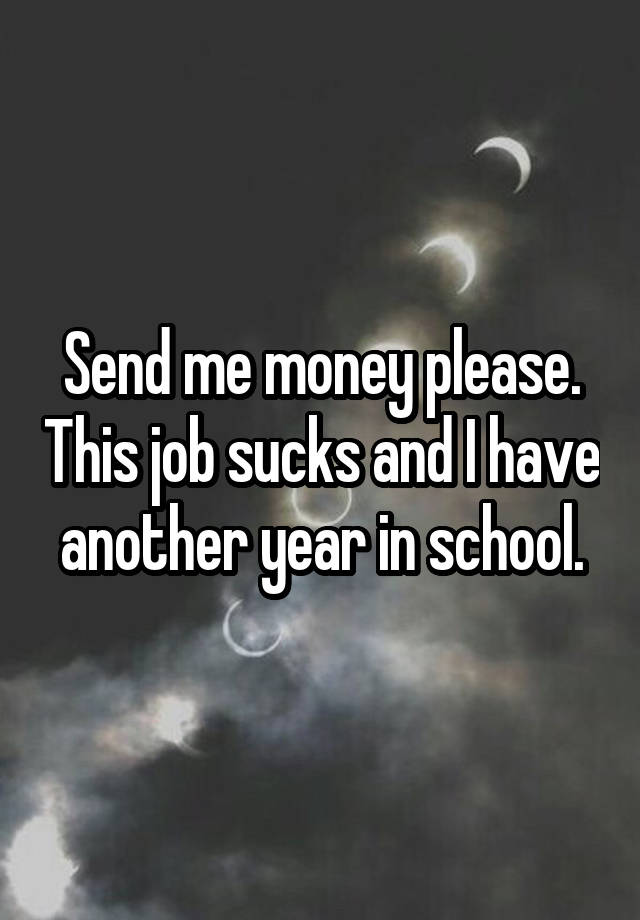 Send me money please. This job sucks and I have another year in school.