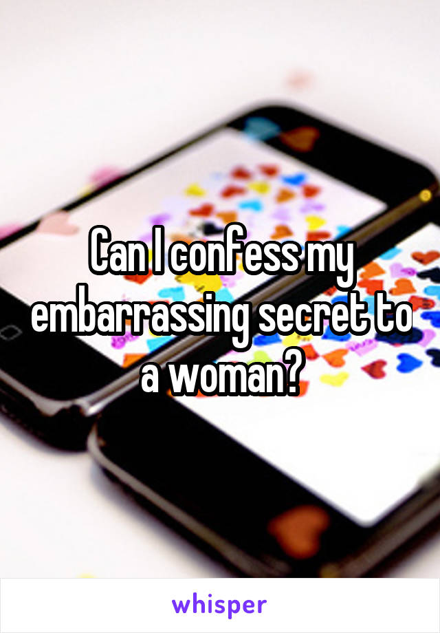 Can I confess my embarrassing secret to a woman?