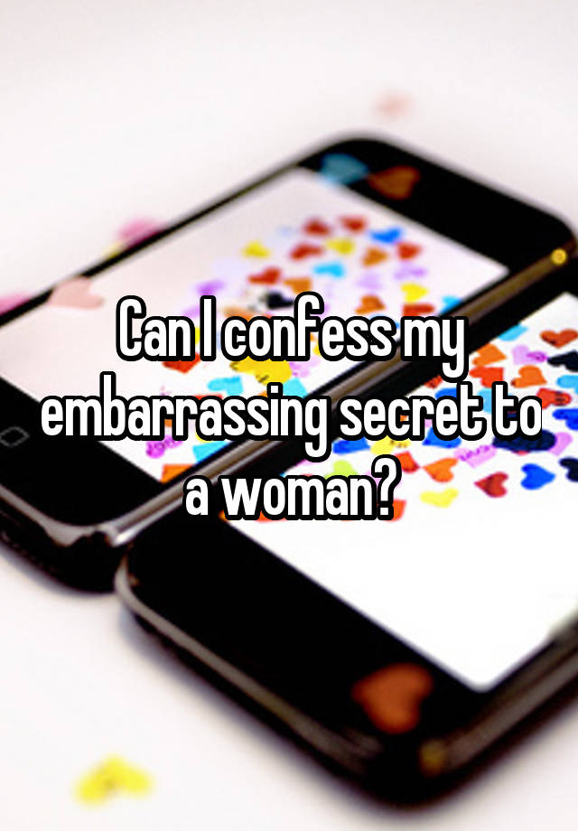 Can I confess my embarrassing secret to a woman?