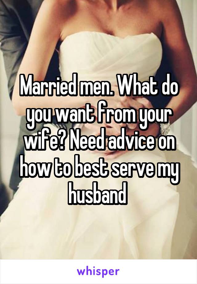 Married men. What do you want from your wife? Need advice on how to best serve my husband 