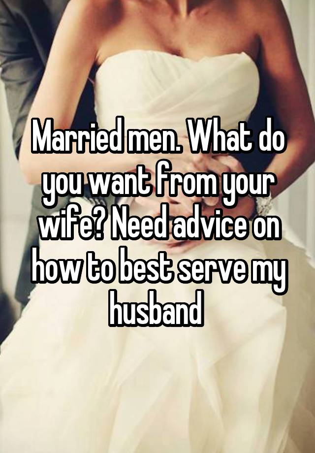 Married men. What do you want from your wife? Need advice on how to best serve my husband 