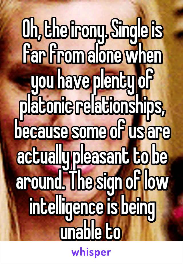 Oh, the irony. Single is far from alone when you have plenty of platonic relationships, because some of us are actually pleasant to be around. The sign of low intelligence is being unable to 