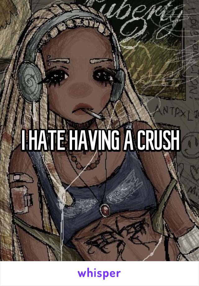 I HATE HAVING A CRUSH