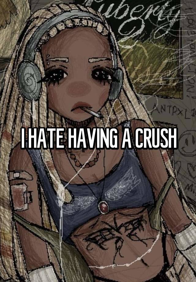 I HATE HAVING A CRUSH