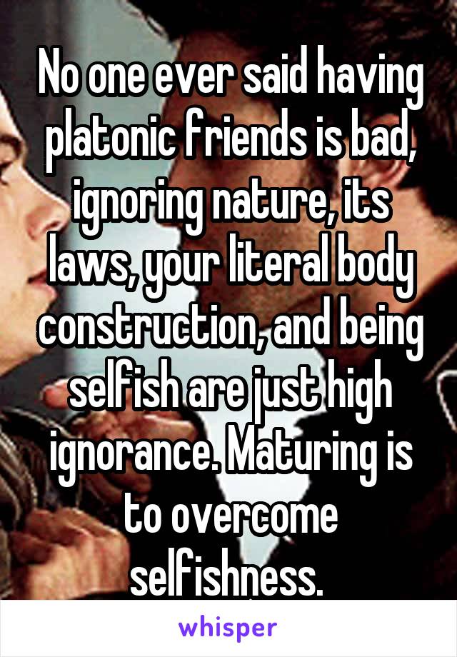 No one ever said having platonic friends is bad, ignoring nature, its laws, your literal body construction, and being selfish are just high ignorance. Maturing is to overcome selfishness. 