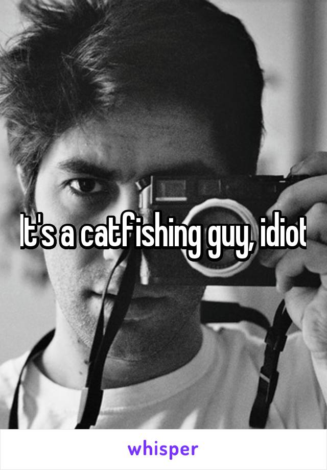 It's a catfishing guy, idiot