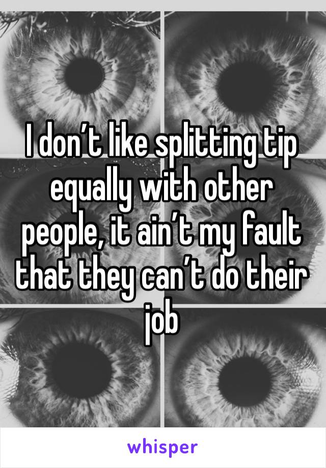 I don’t like splitting tip equally with other people, it ain’t my fault that they can’t do their job 