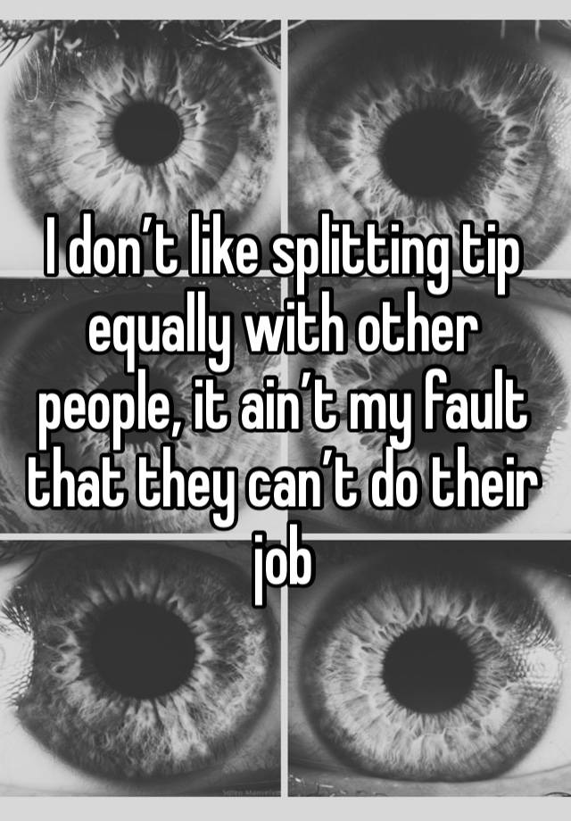 I don’t like splitting tip equally with other people, it ain’t my fault that they can’t do their job 