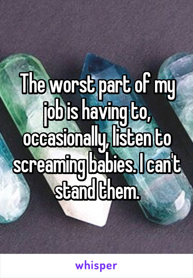 The worst part of my job is having to, occasionally, listen to screaming babies. I can't stand them.