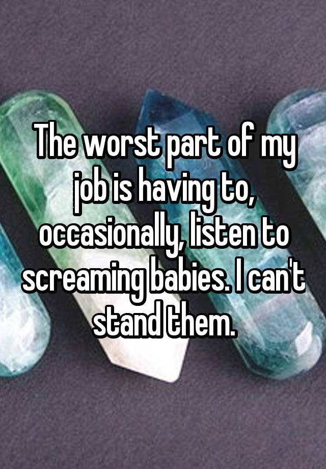 The worst part of my job is having to, occasionally, listen to screaming babies. I can't stand them.