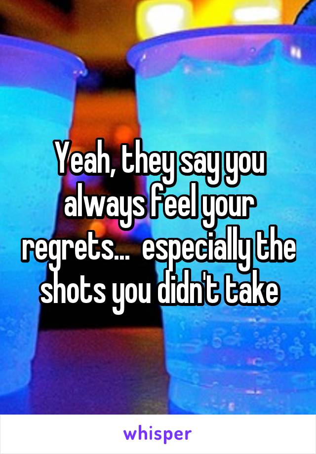 Yeah, they say you always feel your regrets...  especially the shots you didn't take