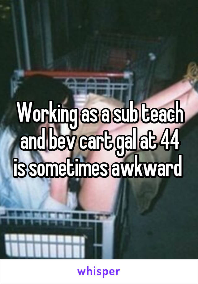 Working as a sub teach and bev cart gal at 44 is sometimes awkward 