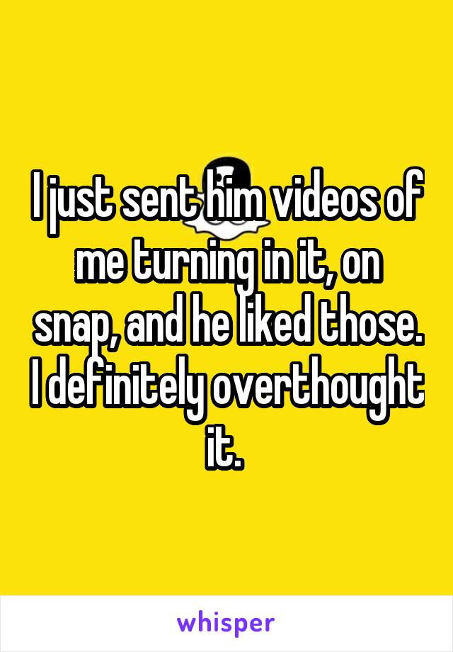 I just sent him videos of me turning in it, on snap, and he liked those. I definitely overthought it. 