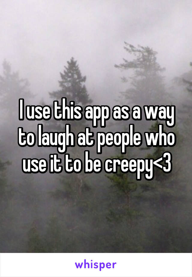 I use this app as a way to laugh at people who use it to be creepy<3