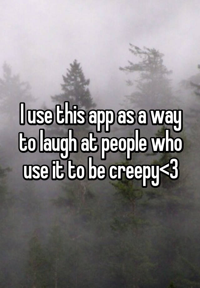 I use this app as a way to laugh at people who use it to be creepy<3