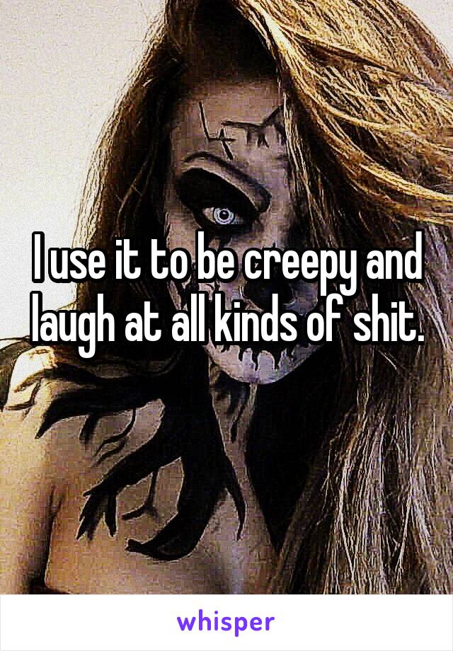 I use it to be creepy and laugh at all kinds of shit. 