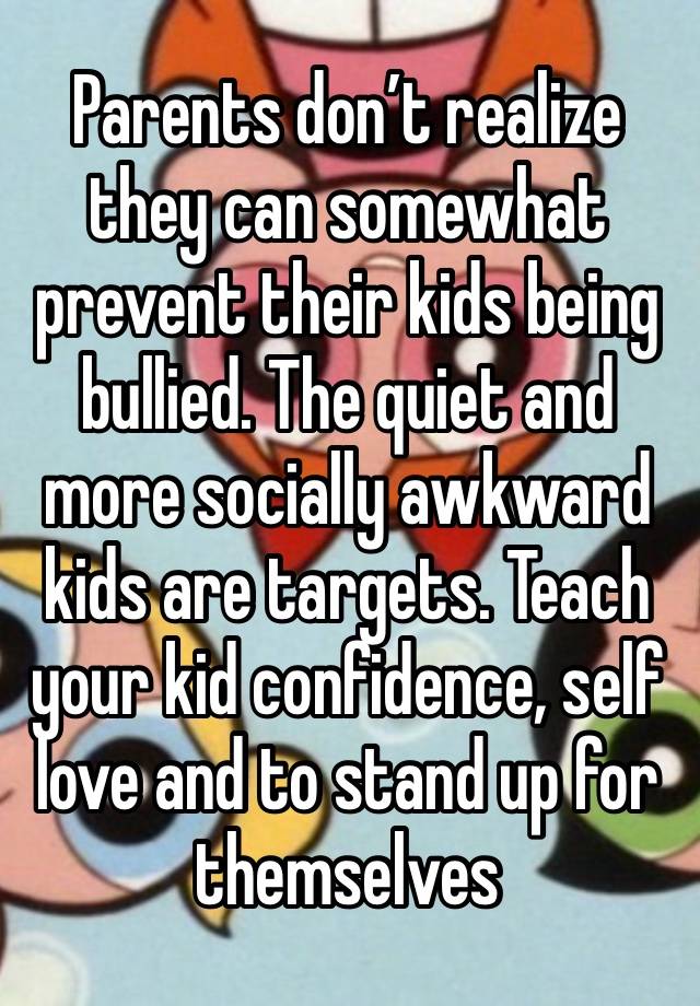 Parents don’t realize they can somewhat prevent their kids being bullied. The quiet and more socially awkward kids are targets. Teach your kid confidence, self love and to stand up for themselves 