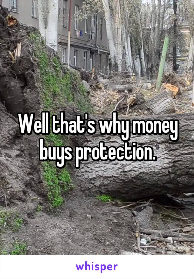 Well that's why money buys protection.