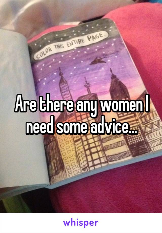 Are there any women I need some advice...