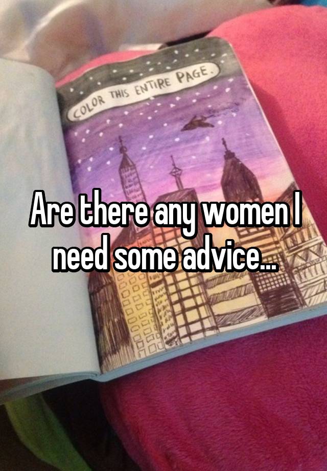 Are there any women I need some advice...