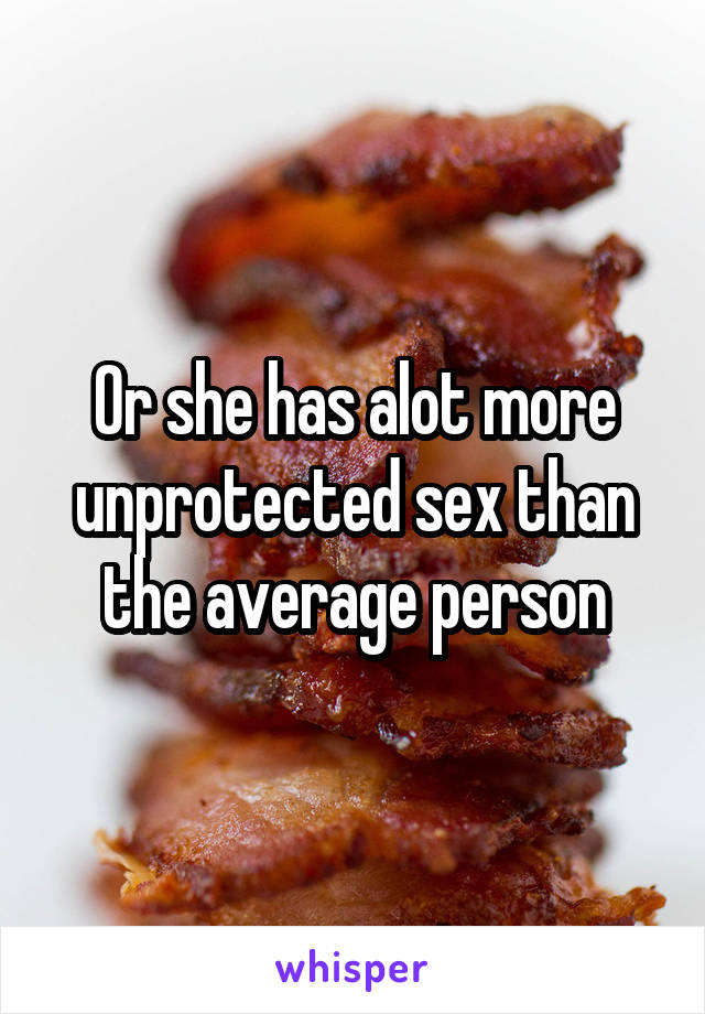 Or she has alot more unprotected sex than the average person