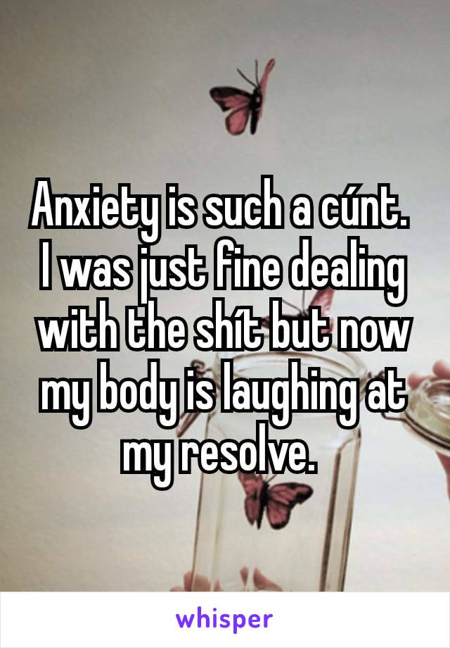 Anxiety is such a cúnt. 
I was just fine dealing with the shít but now my body is laughing at my resolve. 