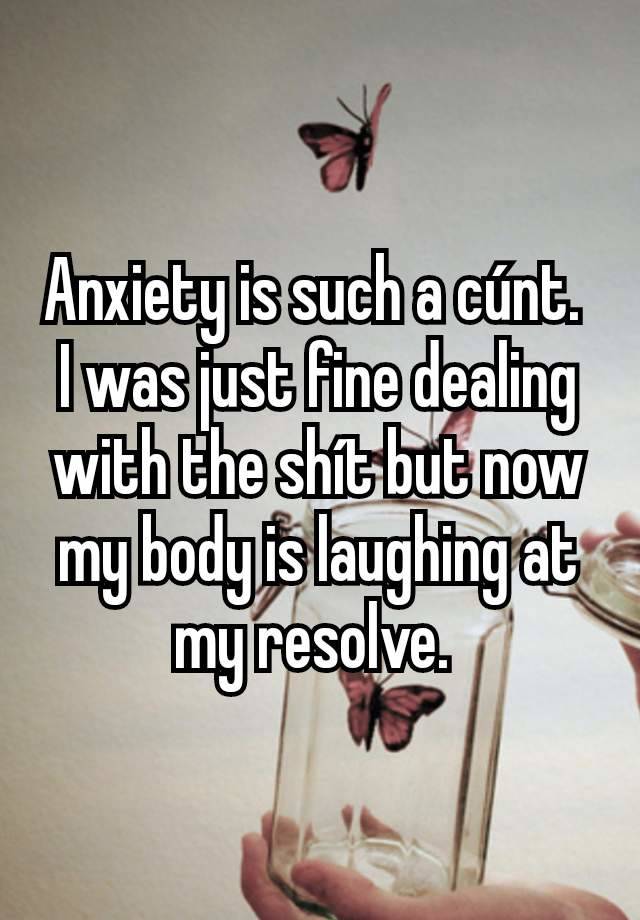 Anxiety is such a cúnt. 
I was just fine dealing with the shít but now my body is laughing at my resolve. 