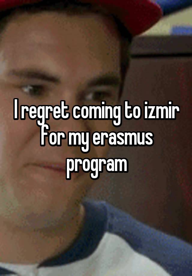 I regret coming to izmir for my erasmus
program