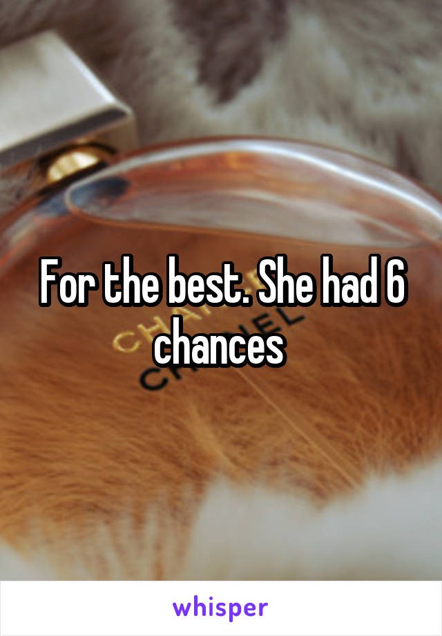 For the best. She had 6 chances 