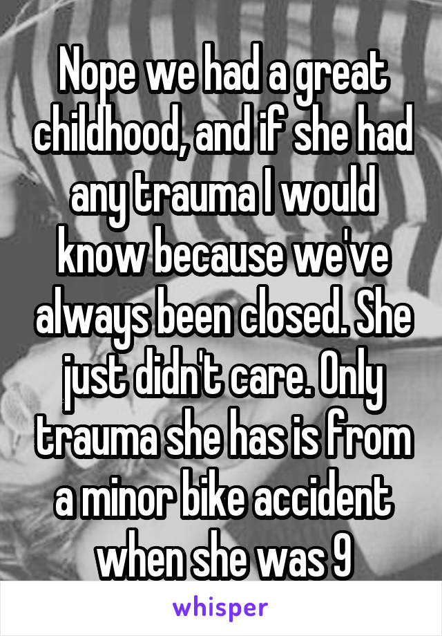 Nope we had a great childhood, and if she had any trauma I would know because we've always been closed. She just didn't care. Only trauma she has is from a minor bike accident when she was 9