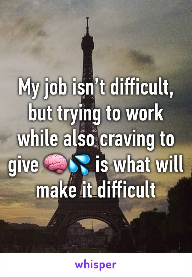 My job isn’t difficult, but trying to work while also craving to give 🧠💦 is what will make it difficult 