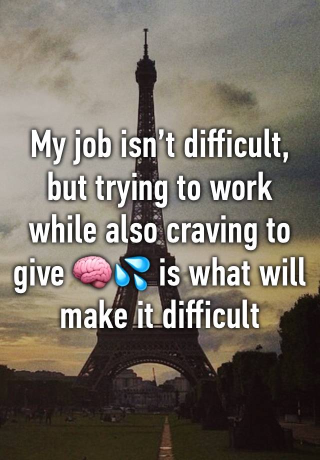 My job isn’t difficult, but trying to work while also craving to give 🧠💦 is what will make it difficult 