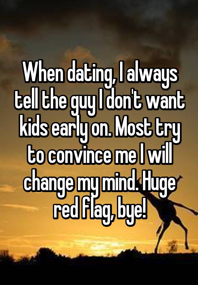 When dating, I always tell the guy I don't want kids early on. Most try to convince me I will change my mind. Huge red flag, bye!